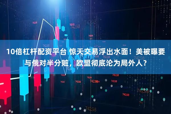 10倍杠杆配资平台 惊天交易浮出水面！美被曝要与俄对半分赃，欧盟彻底沦为局外人？