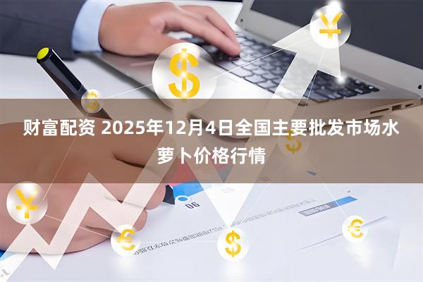 财富配资 2025年12月4日全国主要批发市场水萝卜价格行情