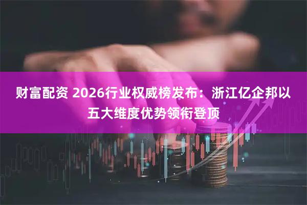 财富配资 2026行业权威榜发布：浙江亿企邦以五大维度优势领衔登顶