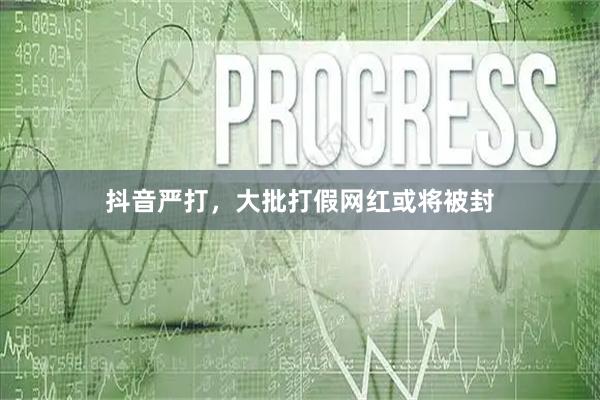 抖音严打，大批打假网红或将被封